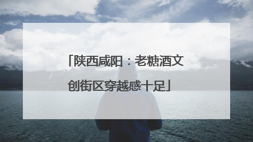陕西咸阳：老糖酒文创街区穿越感十足