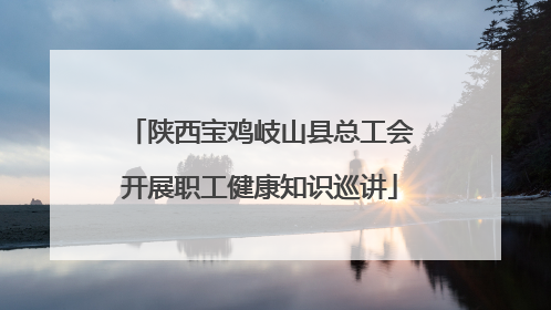 陕西宝鸡岐山县总工会开展职工健康知识巡讲