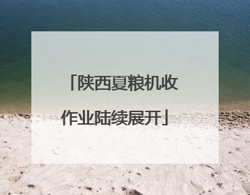 陕西夏粮机收作业陆续展开