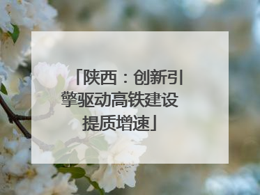 陕西：创新引擎驱动高铁建设提质增速