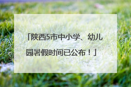 陕西5市中小学、幼儿园暑假时间已公布！