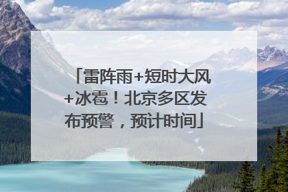 雷阵雨+短时大风+冰雹！北京多区发布预警，预计时间