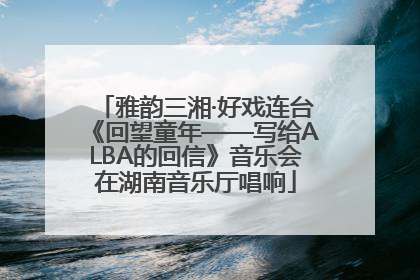 雅韵三湘·好戏连台《回望童年——写给ALBA的回信》音乐会在湖南音乐厅唱响