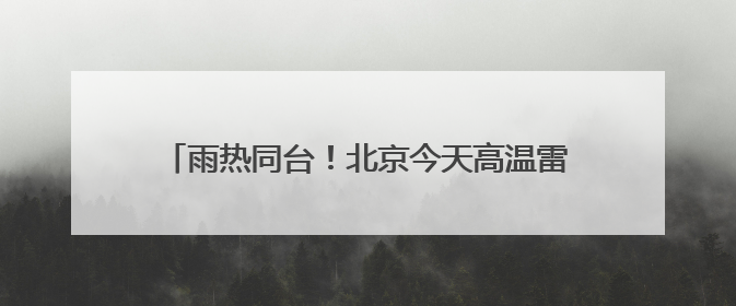 雨热同台！北京今天高温雷雨来扰 需注意防暑防雨