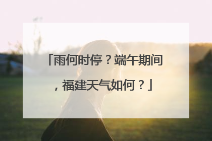 雨何时停？端午期间，福建天气如何？