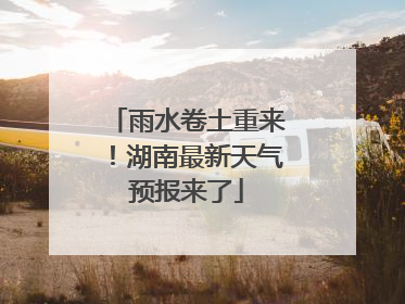 雨水卷土重来！湖南最新天气预报来了
