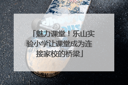 魅力课堂！乐山实验小学让课堂成为连接家校的桥梁