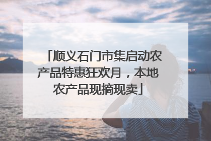 顺义石门市集启动农产品特惠狂欢月，本地农产品现摘现卖