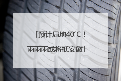 预计局地40℃！雨雨雨或将抵安徽