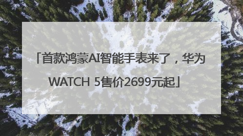 首款鸿蒙AI智能手表来了，华为WATCH 5售价2699元起