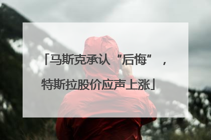 马斯克承认“后悔”，特斯拉股价应声上涨
