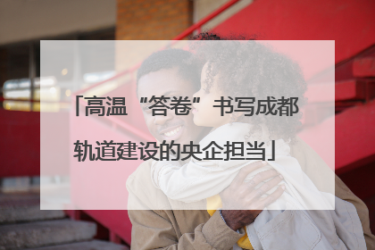 高温“答卷”书写成都轨道建设的央企担当