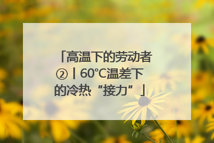 高温下的劳动者②丨60℃温差下的冷热“接力”