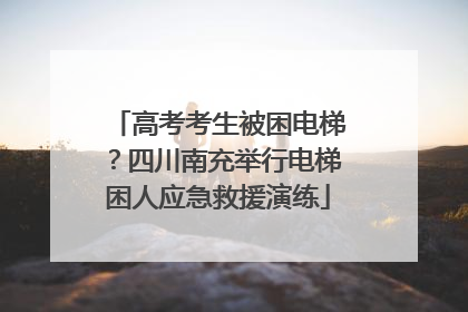 高考考生被困电梯？四川南充举行电梯困人应急救援演练