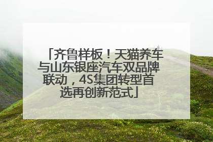 齐鲁样板！天猫养车与山东银座汽车双品牌联动，4S集团转型首选再创新范式