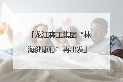 龙江森工集团“林海健康行”再出发