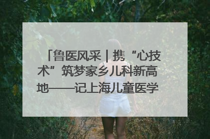 鲁医风采｜携“心技术”筑梦家乡儿科新高地——记上海儿童医学中心临沂医院执行院长、副主任医师孙琦
