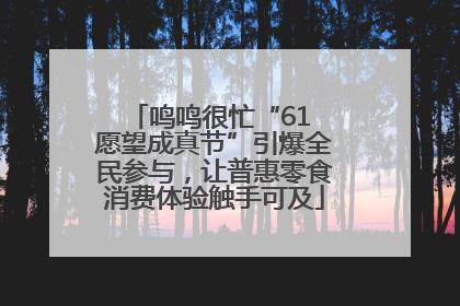 鸣鸣很忙“61 愿望成真节”引爆全民参与，让普惠零食消费体验触手可及