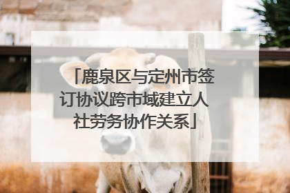 鹿泉区与定州市签订协议跨市域建立人社劳务协作关系