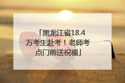 黑龙江省18.4万考生赴考！老师考点门前送祝福