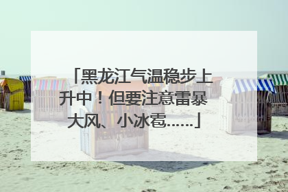 黑龙江气温稳步上升中！但要注意雷暴大风、小冰雹……