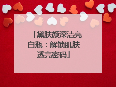 黛肤颜深洁亮白瓶：解锁肌肤透亮密码