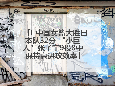 ﻿中国女篮大胜日本队32分 “小巨人”张子宇9投8中保持高进攻效率