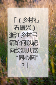 （乡村行·看振兴）浙江乡村弓箭馆何以靶向绘制共富“同心圆”？