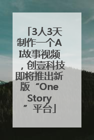 3人3天制作一个AI故事视频，创壹科技即将推出新版“OneStory”平台