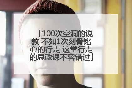 100次空洞的说教 不如1次刻骨铭心的行走 这堂行走的思政课不容错过