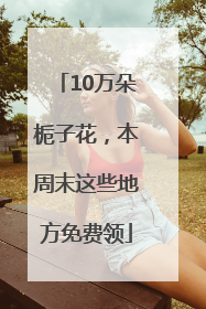 10万朵栀子花，本周末这些地方免费领