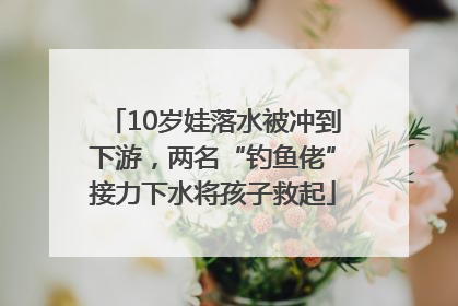 10岁娃落水被冲到下游，两名“钓鱼佬”接力下水将孩子救起