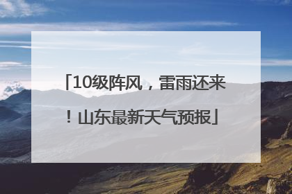 10级阵风，雷雨还来！山东最新天气预报