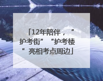 12年陪伴，“护考街”“护考楼”亮相考点周边