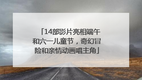 14部影片亮相端午和六一儿童节，奇幻冒险和亲情动画唱主角