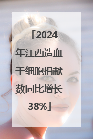 2024年江西造血干细胞捐献数同比增长38%