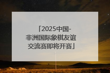 2025中国-非洲国际象棋友谊交流赛即将开赛