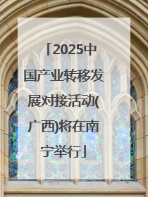2025中国产业转移发展对接活动(广西)将在南宁举行