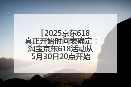 2025京东618真正开始时间表确定：淘宝京东618活动从5月30日20点开始到6月20日结束！