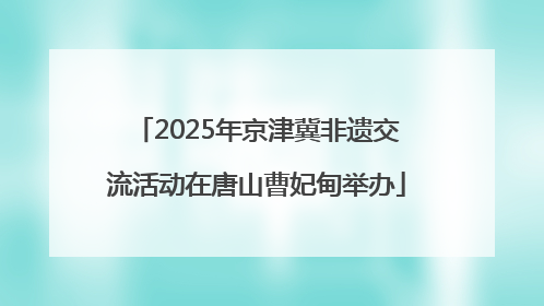 2025年京津冀非遗交流活动在唐山曹妃甸举办