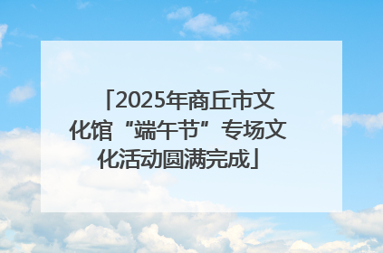 2025年商丘市文化馆“端午节”专场文化活动圆满完成