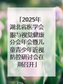 2025年湖北省医学会眼与视觉健康分会年会暨儿童青少年近视防控研讨会在荆召开