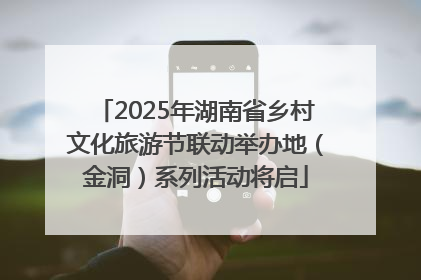 2025年湖南省乡村文化旅游节联动举办地（金洞）系列活动将启