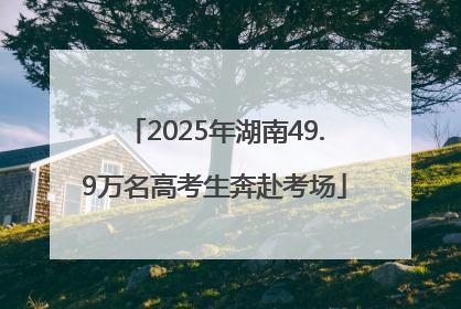 2025年湖南49.9万名高考生奔赴考场