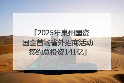 2025年泉州国资国企首场省外招商活动签约总投资141亿