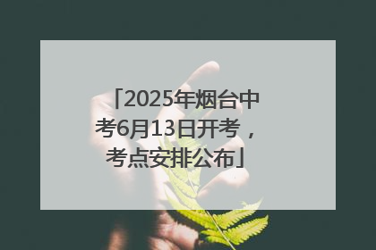 2025年烟台中考6月13日开考，考点安排公布