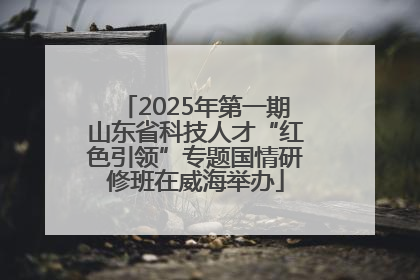 2025年第一期山东省科技人才“红色引领”专题国情研修班在威海举办