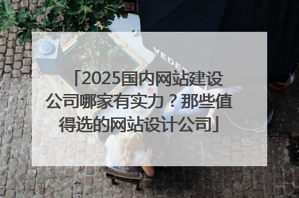 2025国内网站建设公司哪家有实力？那些值得选的网站设计公司