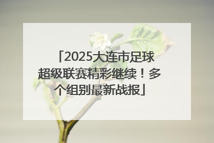 2025大连市足球超级联赛精彩继续！多个组别最新战报