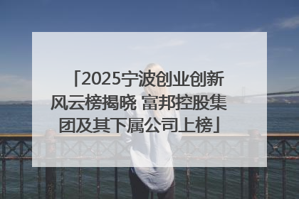 2025宁波创业创新风云榜揭晓 富邦控股集团及其下属公司上榜